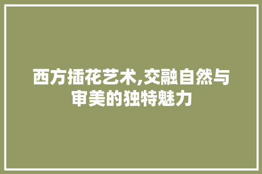 西方插花艺术,交融自然与审美的独特魅力