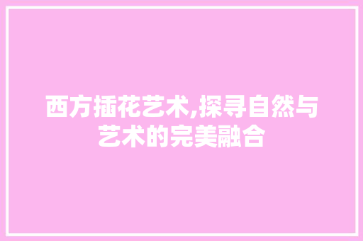 西方插花艺术,探寻自然与艺术的完美融合 土壤施肥