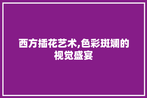 西方插花艺术,色彩斑斓的视觉盛宴