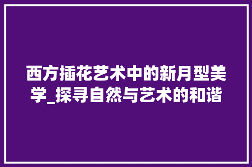 西方插花艺术中的新月型美学_探寻自然与艺术的和谐共鸣 番茄病虫害防治
