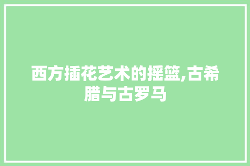 西方插花艺术的摇篮,古希腊与古罗马 种植技巧