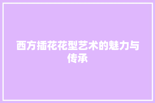 西方插花花型艺术的魅力与传承