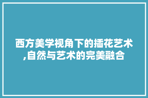 西方美学视角下的插花艺术,自然与艺术的完美融合