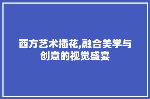 西方艺术插花,融合美学与创意的视觉盛宴 植物种类