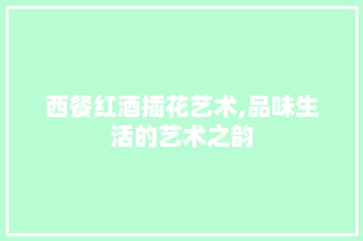 西餐红酒插花艺术,品味生活的艺术之韵