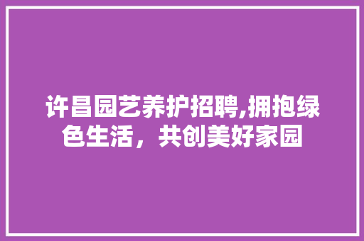 许昌园艺养护招聘,拥抱绿色生活，共创美好家园 土壤施肥