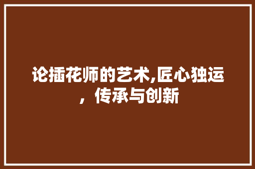论插花师的艺术,匠心独运，传承与创新 植物种类