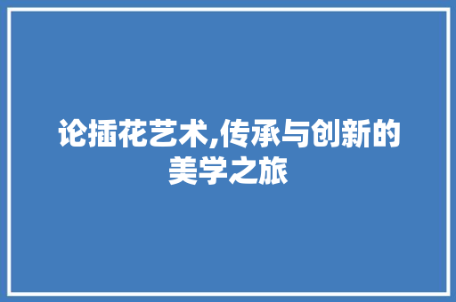 论插花艺术,传承与创新的美学之旅 土壤施肥