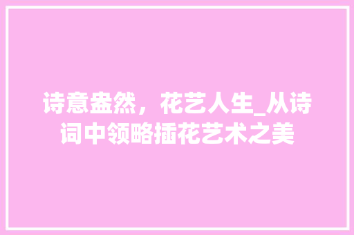 诗意盎然，花艺人生_从诗词中领略插花艺术之美 番茄病虫害防治