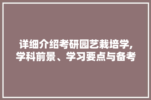 详细介绍考研园艺栽培学,学科前景、学习要点与备考步骤