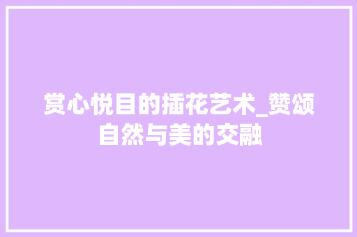 赏心悦目的插花艺术_赞颂自然与美的交融 农业常识
