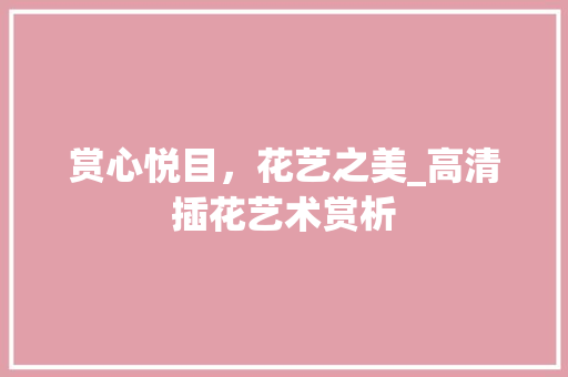 赏心悦目，花艺之美_高清插花艺术赏析 花朵知识