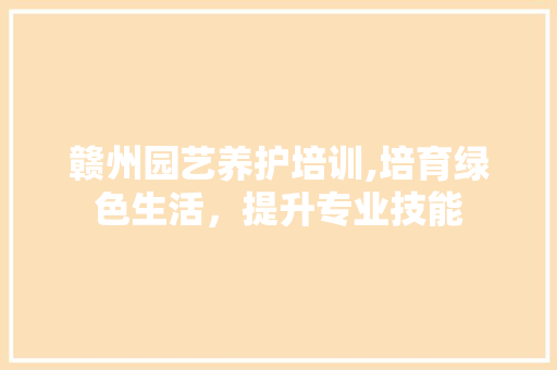 赣州园艺养护培训,培育绿色生活，提升专业技能