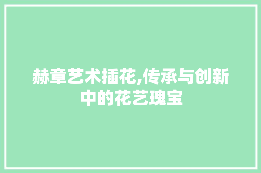 赫章艺术插花,传承与创新中的花艺瑰宝 花朵知识