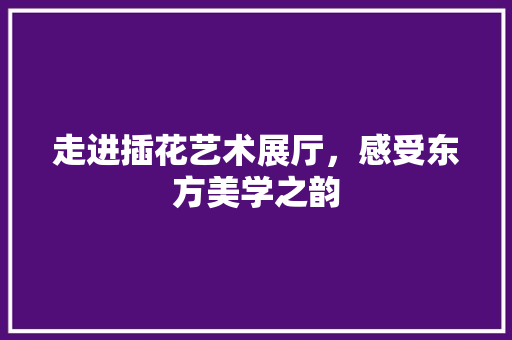 走进插花艺术展厅，感受东方美学之韵 种植技巧