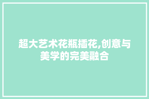 超大艺术花瓶插花,创意与美学的完美融合