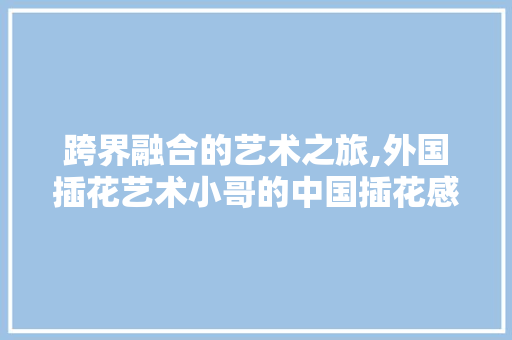 跨界融合的艺术之旅,外国插花艺术小哥的中国插花感悟 番茄病虫害防治