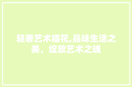 轻奢艺术插花,品味生活之美，绽放艺术之魂 种植技巧