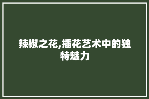 辣椒之花,插花艺术中的独特魅力 番茄病虫害防治