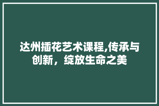 达州插花艺术课程,传承与创新，绽放生命之美 土壤施肥