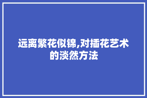 远离繁花似锦,对插花艺术的淡然方法