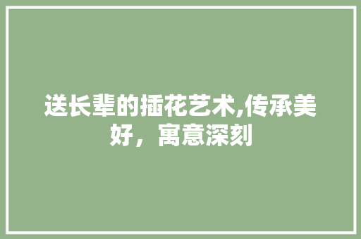 送长辈的插花艺术,传承美好，寓意深刻