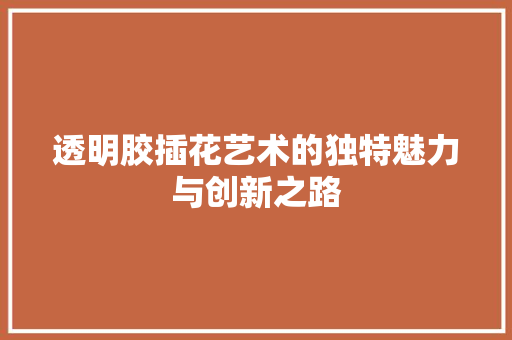 透明胶插花艺术的独特魅力与创新之路 花朵知识