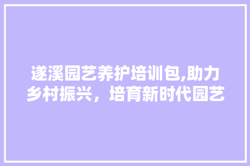 遂溪园艺养护培训包,助力乡村振兴，培育新时代园艺人才 花朵知识