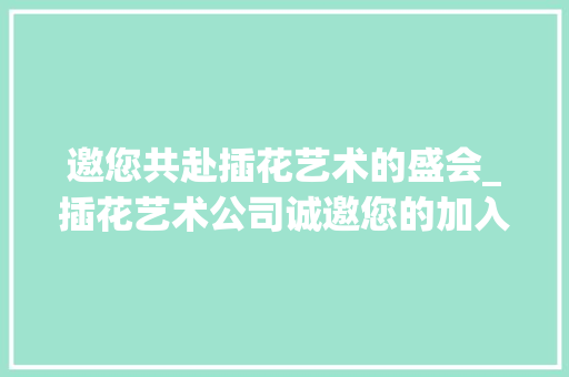 邀您共赴插花艺术的盛会_插花艺术公司诚邀您的加入！ 种植技巧