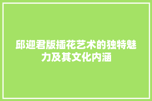 邱迎君版插花艺术的独特魅力及其文化内涵 花朵知识
