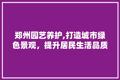 郑州园艺养护,打造城市绿色景观，提升居民生活品质 种植技巧