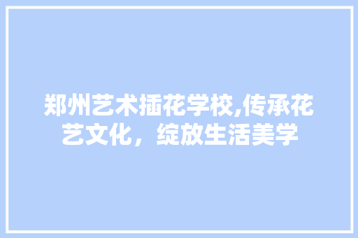 郑州艺术插花学校,传承花艺文化，绽放生活美学