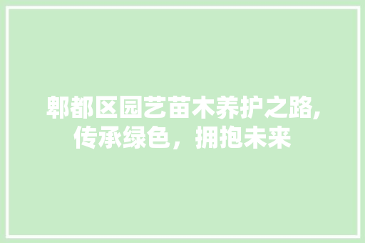 郫都区园艺苗木养护之路,传承绿色，拥抱未来