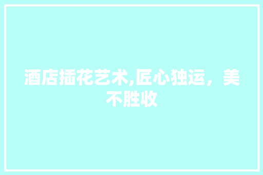 酒店插花艺术,匠心独运，美不胜收 番茄种植技巧