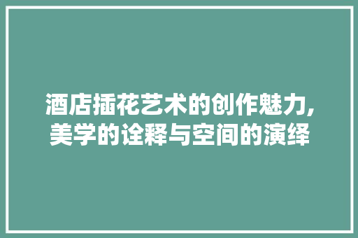 酒店插花艺术的创作魅力,美学的诠释与空间的演绎 土壤施肥