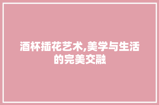 酒杯插花艺术,美学与生活的完美交融 植物种类