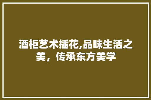 酒柜艺术插花,品味生活之美，传承东方美学 农业常识