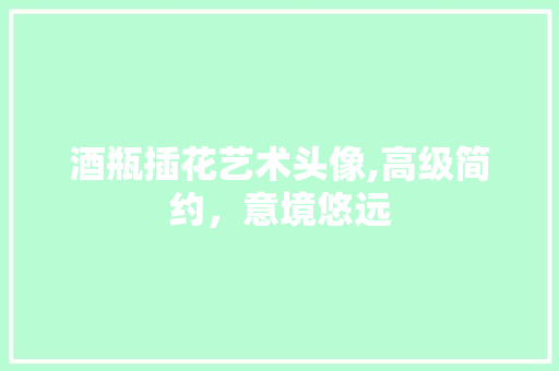 酒瓶插花艺术头像,高级简约，意境悠远