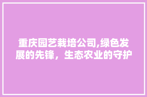 重庆园艺栽培公司,绿色发展的先锋,生态农业的守护者 农业常识 重庆园艺栽培公司,绿色发展的先锋,生态农业的守护者 农业常识