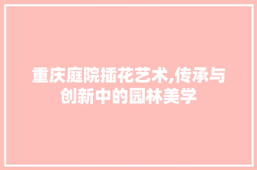 重庆庭院插花艺术,传承与创新中的园林美学 土壤施肥