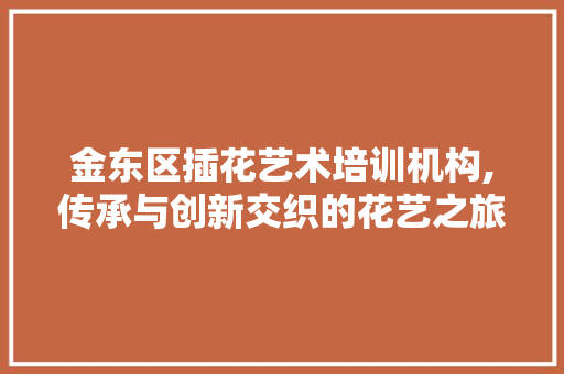 金东区插花艺术培训机构,传承与创新交织的花艺之旅 土壤施肥