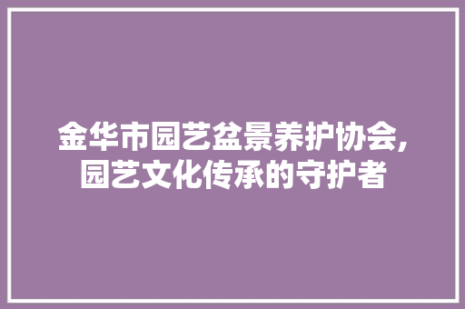 金华市园艺盆景养护协会,园艺文化传承的守护者 花朵知识
