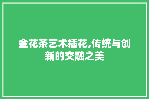 金花茶艺术插花,传统与创新的交融之美