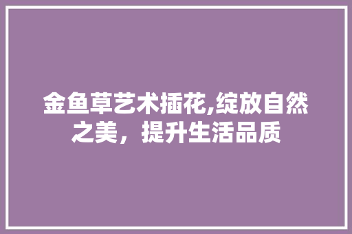 金鱼草艺术插花,绽放自然之美，提升生活品质 土壤施肥
