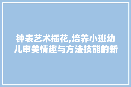钟表艺术插花,培养小班幼儿审美情趣与方法技能的新途径 土壤施肥