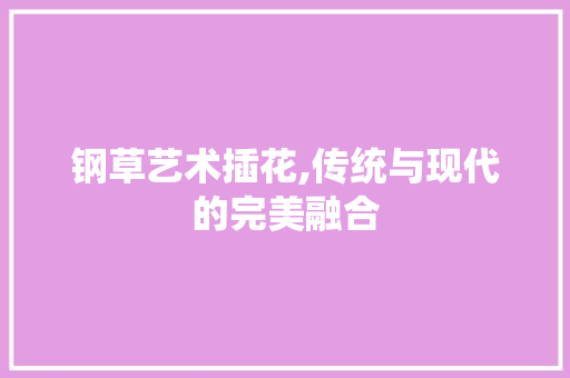 钢草艺术插花,传统与现代的完美融合 土壤施肥