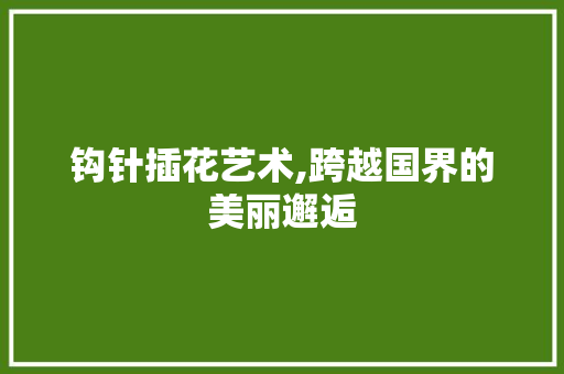 钩针插花艺术,跨越国界的美丽邂逅 农业常识