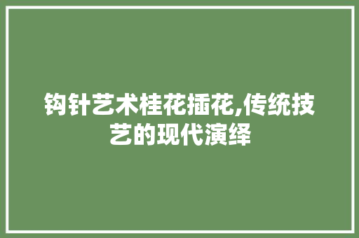 钩针艺术桂花插花,传统技艺的现代演绎