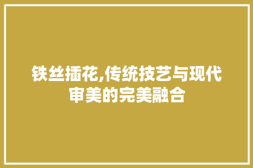铁丝插花,传统技艺与现代审美的完美融合 种植技巧