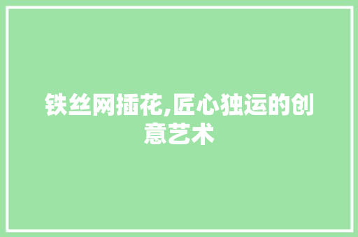 铁丝网插花,匠心独运的创意艺术 农业常识